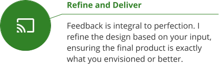 Refine and Deliver  Feedback is integral to perfection. I refine the design based on your input, ensuring the final product is exactly what you envisioned or better.