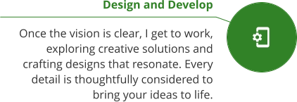 Design and Develop  Once the vision is clear, I get to work, exploring creative solutions and crafting designs that resonate. Every detail is thoughtfully considered to bring your ideas to life.