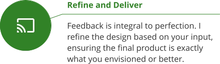 Refine and Deliver  Feedback is integral to perfection. I refine the design based on your input, ensuring the final product is exactly what you envisioned or better.